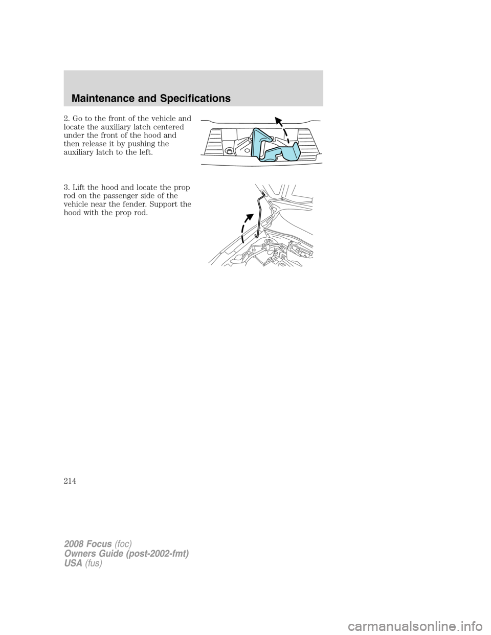 FORD FOCUS 2008 2.G Owners Manual 2. Go to the front of the vehicle and
locate the auxiliary latch centered
under the front of the hood and
then release it by pushing the
auxiliary latch to the left.
3. Lift the hood and locate the pr