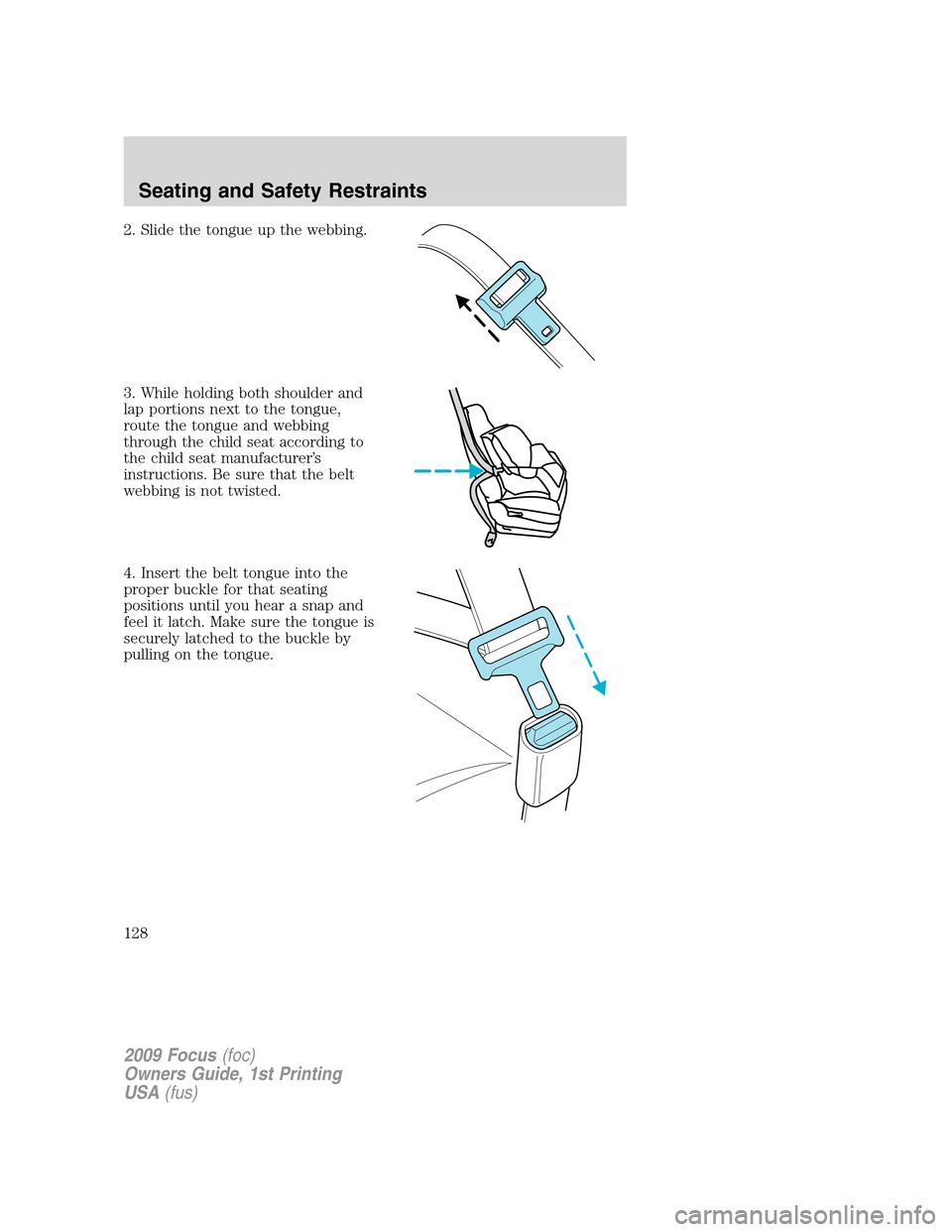 FORD FOCUS 2009 2.G Owners Manual 2. Slide the tongue up the webbing.
3. While holding both shoulder and
lap portions next to the tongue,
route the tongue and webbing
through the child seat according to
the child seat manufacturer’s