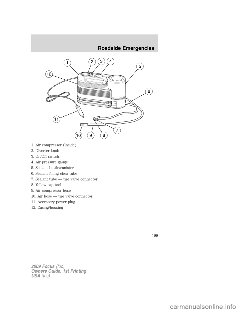 FORD FOCUS 2009 2.G Owners Manual 1. Air compressor (inside)
2. Diverter knob
3. On/Off switch
4. Air pressure gauge
5. Sealant bottle/canister
6. Sealant filling clear tube
7. Sealant tube — tire valve connector
8. Yellow cap tool
