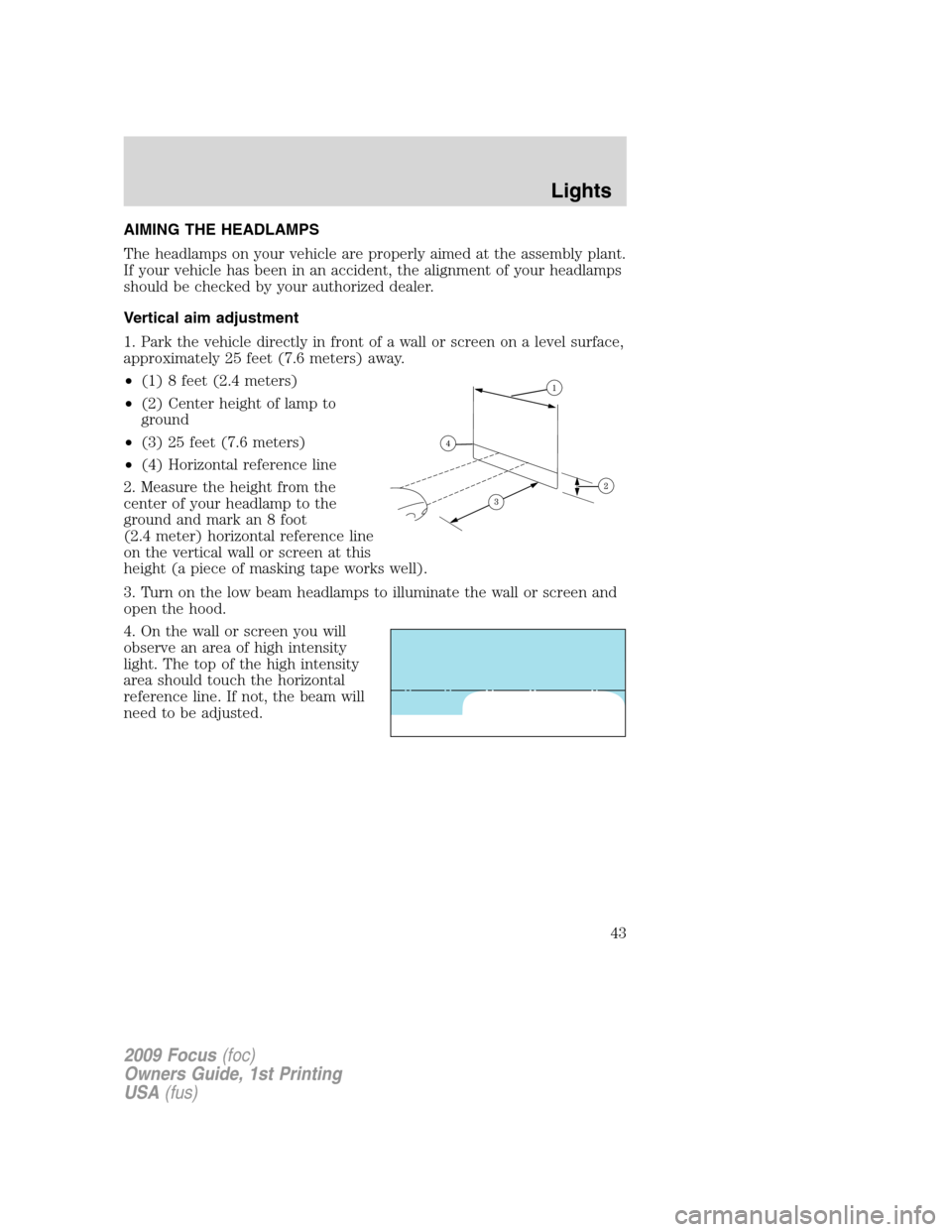 FORD FOCUS 2009 2.G Owners Manual AIMING THE HEADLAMPS
The headlamps on your vehicle are properly aimed at the assembly plant.
If your vehicle has been in an accident, the alignment of your headlamps
should be checked by your authoriz FORD FOCUS 2009 2.G Owners Manual AIMING THE HEADLAMPS
The headlamps on your vehicle are properly aimed at the assembly plant.
If your vehicle has been in an accident, the alignment of your headlamps
should be checked by your authoriz