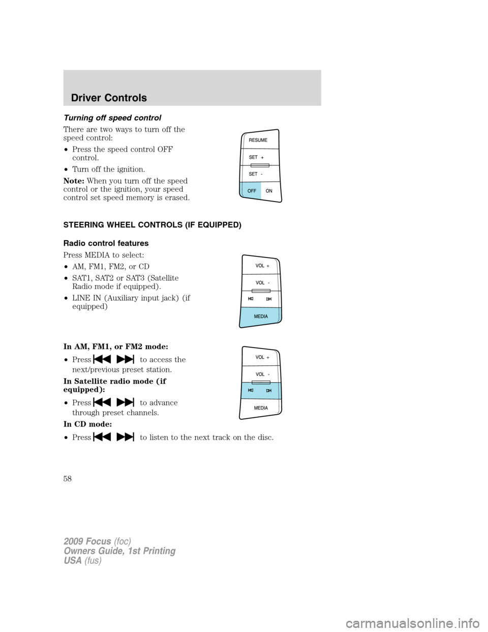 FORD FOCUS 2009 2.G Owners Manual Turning off speed control
There are two ways to turn off the
speed control:
•Press the speed control OFF
control.
•Turn off the ignition.
Note:When you turn off the speed
control or the ignition, 