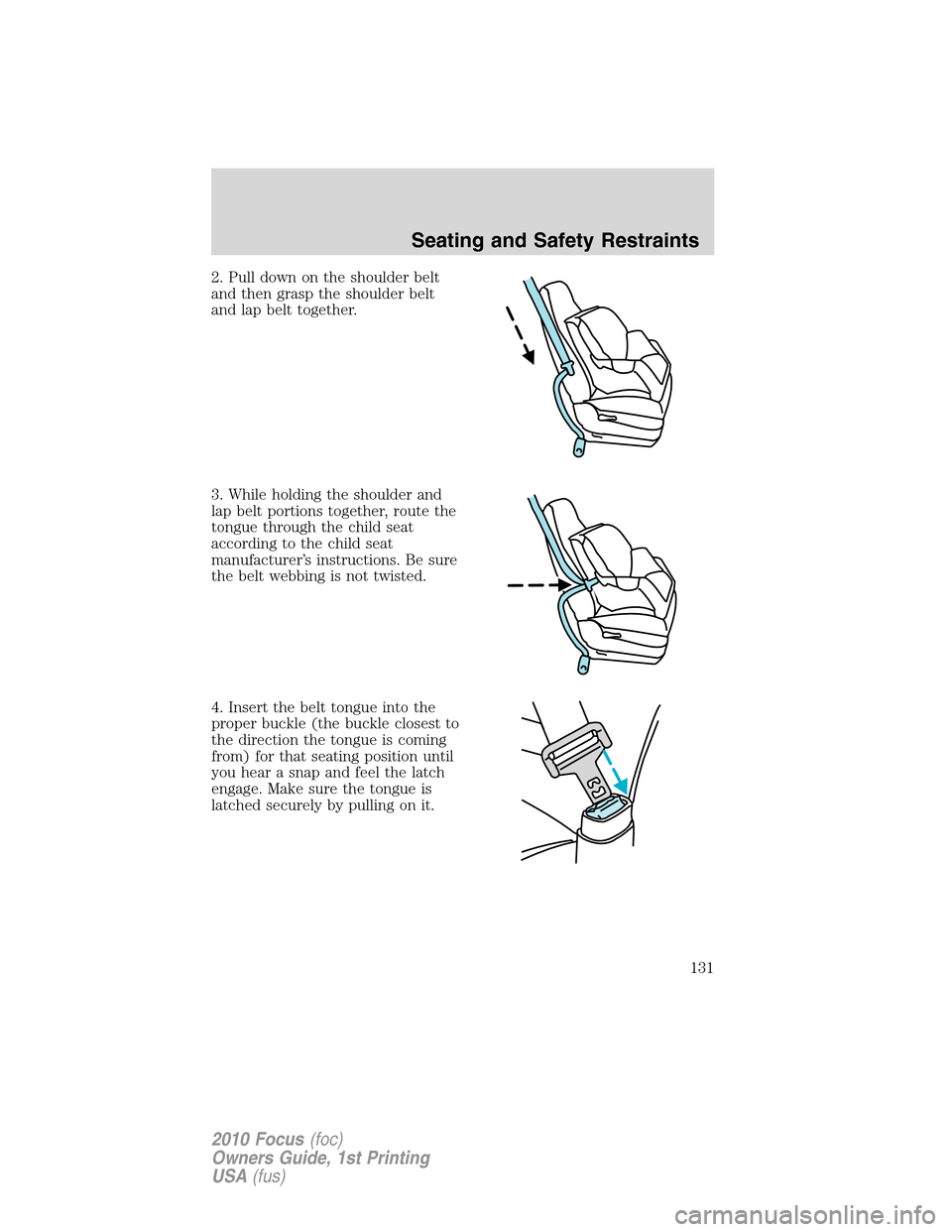 FORD FOCUS 2010 2.G Owners Manual 2. Pull down on the shoulder belt
and then grasp the shoulder belt
and lap belt together.
3. While holding the shoulder and
lap belt portions together, route the
tongue through the child seat
accordin