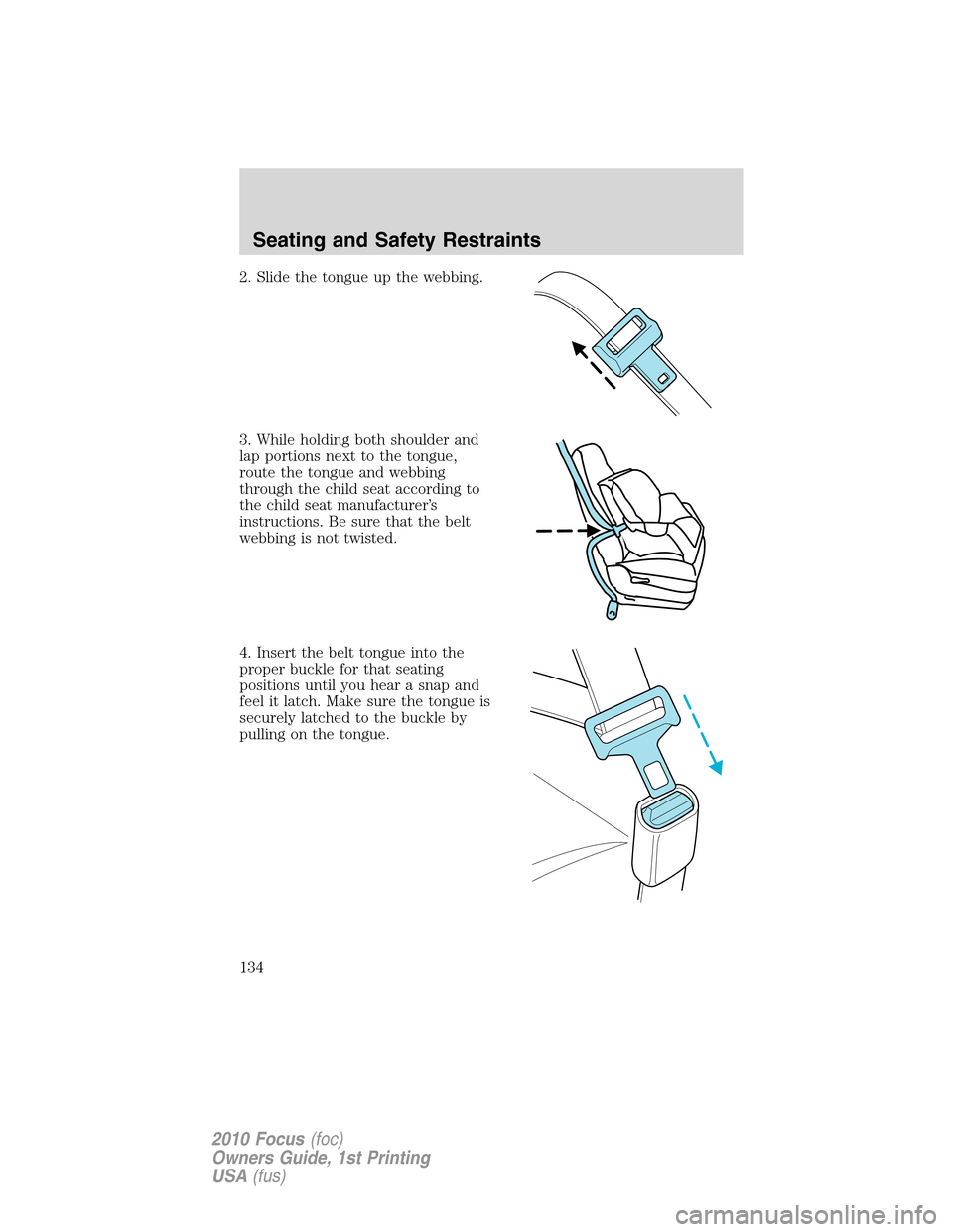 FORD FOCUS 2010 2.G Owners Manual 2. Slide the tongue up the webbing.
3. While holding both shoulder and
lap portions next to the tongue,
route the tongue and webbing
through the child seat according to
the child seat manufacturer’s