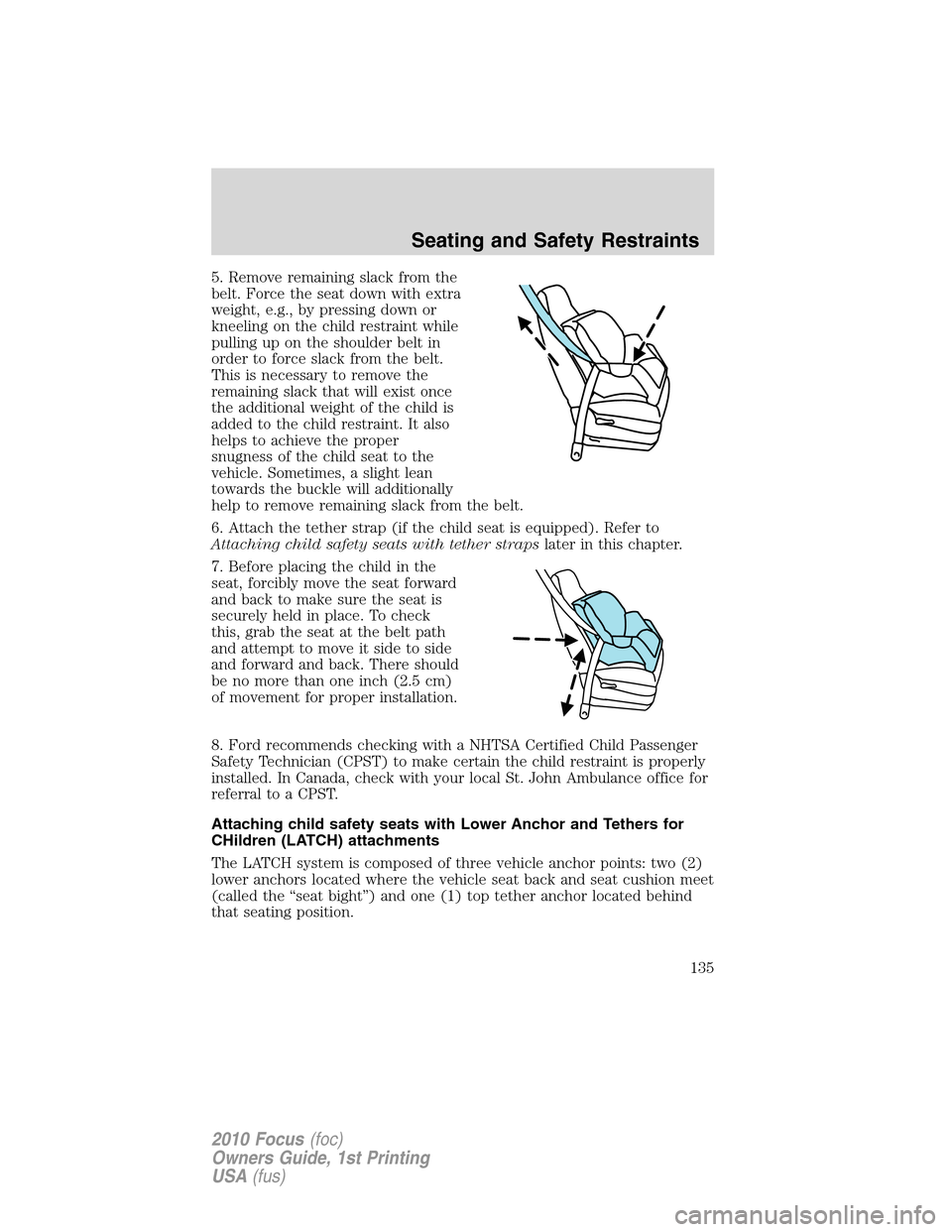 FORD FOCUS 2010 2.G Owners Manual 5. Remove remaining slack from the
belt. Force the seat down with extra
weight, e.g., by pressing down or
kneeling on the child restraint while
pulling up on the shoulder belt in
order to force slack 