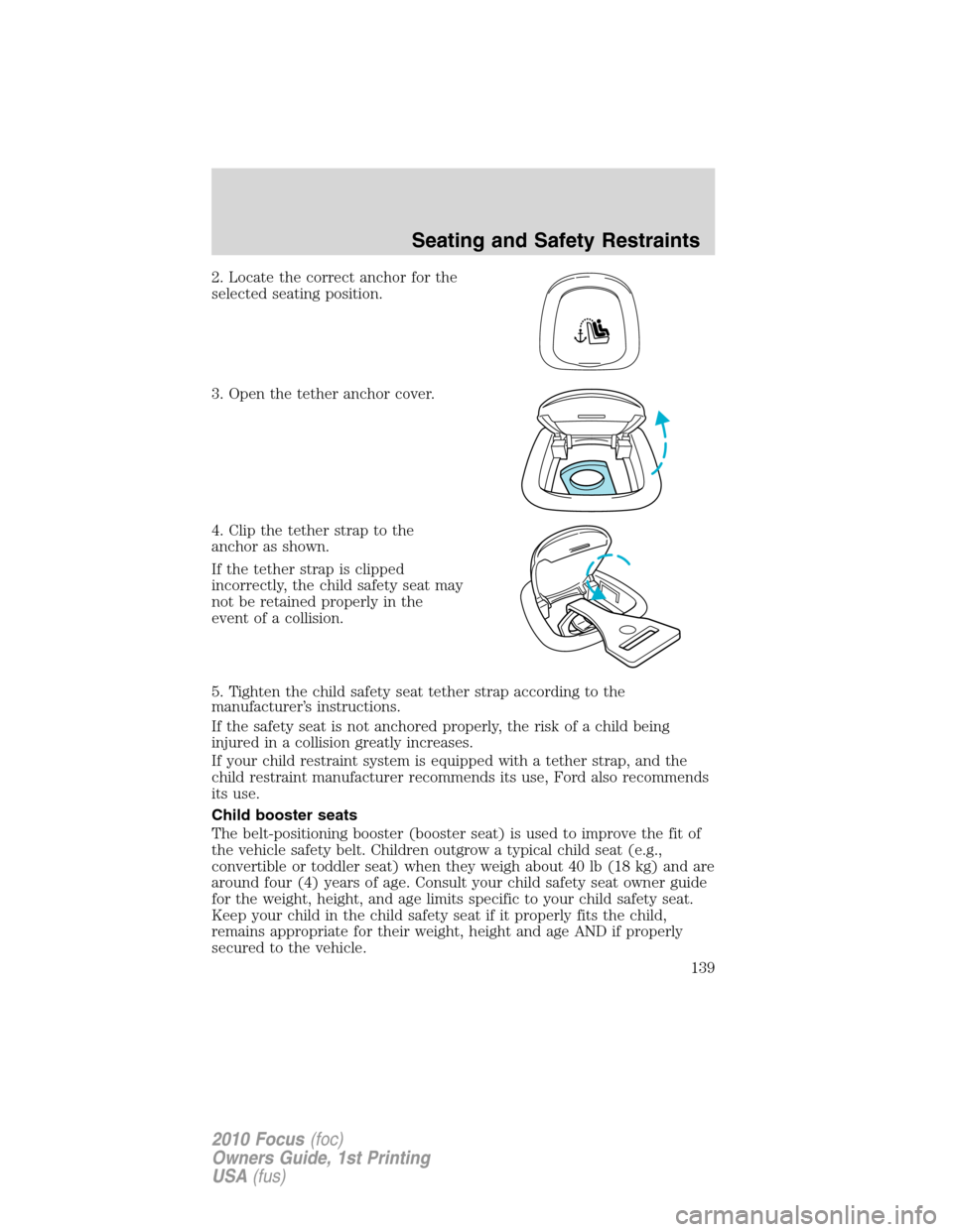 FORD FOCUS 2010 2.G Owners Manual 2. Locate the correct anchor for the
selected seating position.
3. Open the tether anchor cover.
4. Clip the tether strap to the
anchor as shown.
If the tether strap is clipped
incorrectly, the child 