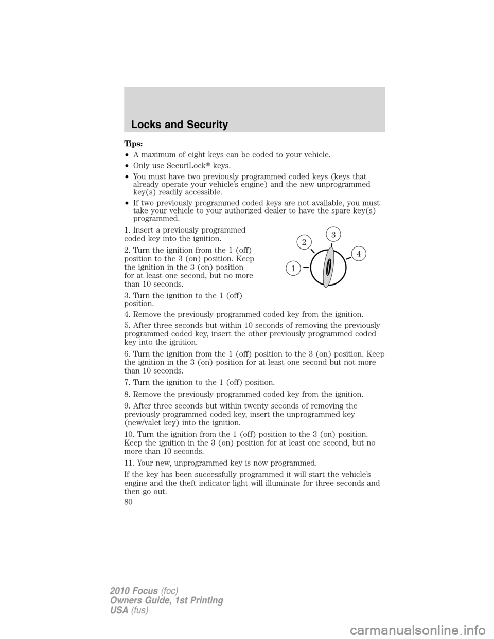 FORD FOCUS 2010 2.G Owners Manual Tips:
•A maximum of eight keys can be coded to your vehicle.
•Only use SecuriLockkeys.
•You must have two previously programmed coded keys (keys that
already operate your vehicle’s engine) an
