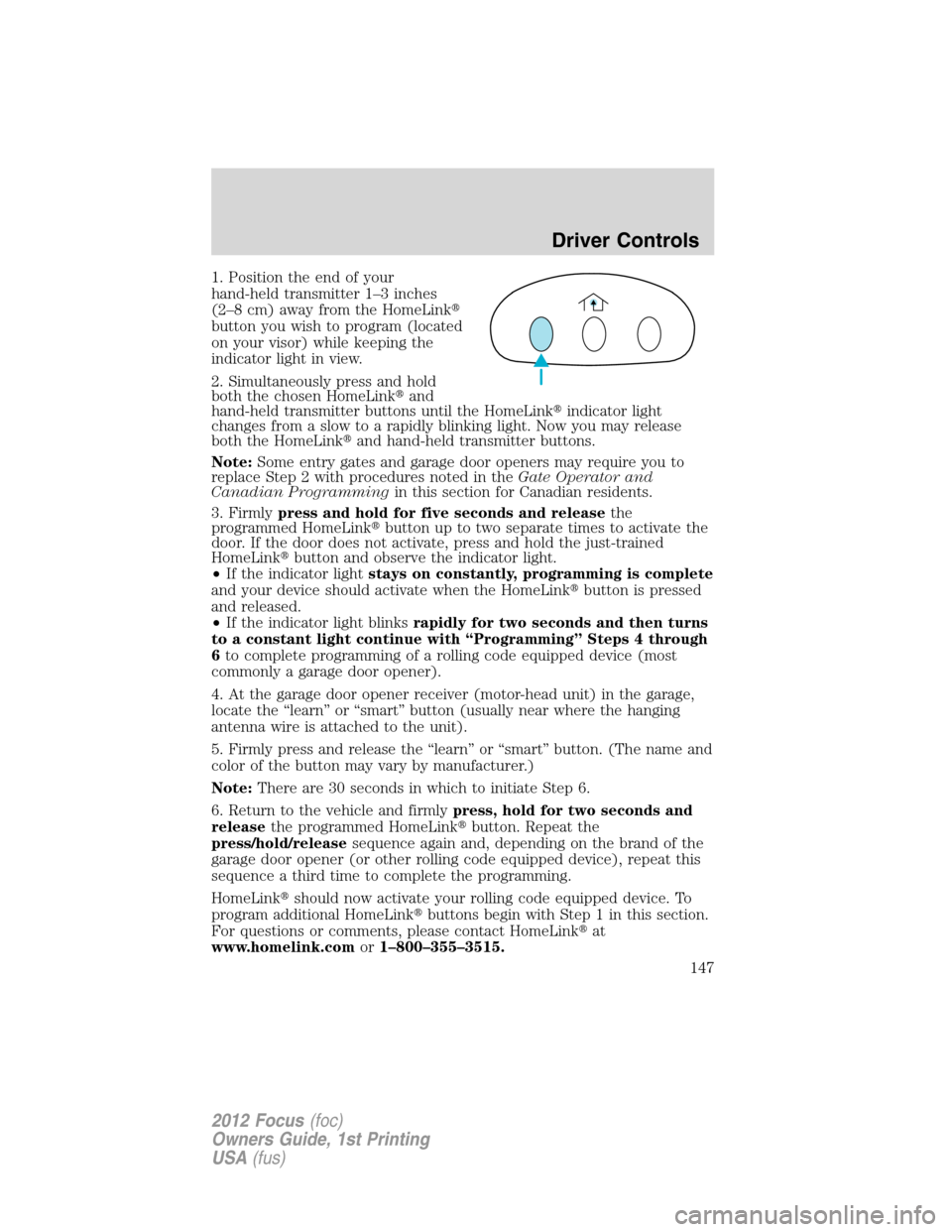 FORD FOCUS 2012 3.G Owners Manual 1. Position the end of your
hand-held transmitter 1–3 inches
(2–8 cm) away from the HomeLink
button you wish to program (located
on your visor) while keeping the
indicator light in view.
2. Simul FORD FOCUS 2012 3.G Owners Manual 1. Position the end of your
hand-held transmitter 1–3 inches
(2–8 cm) away from the HomeLink
button you wish to program (located
on your visor) while keeping the
indicator light in view.
2. Simul