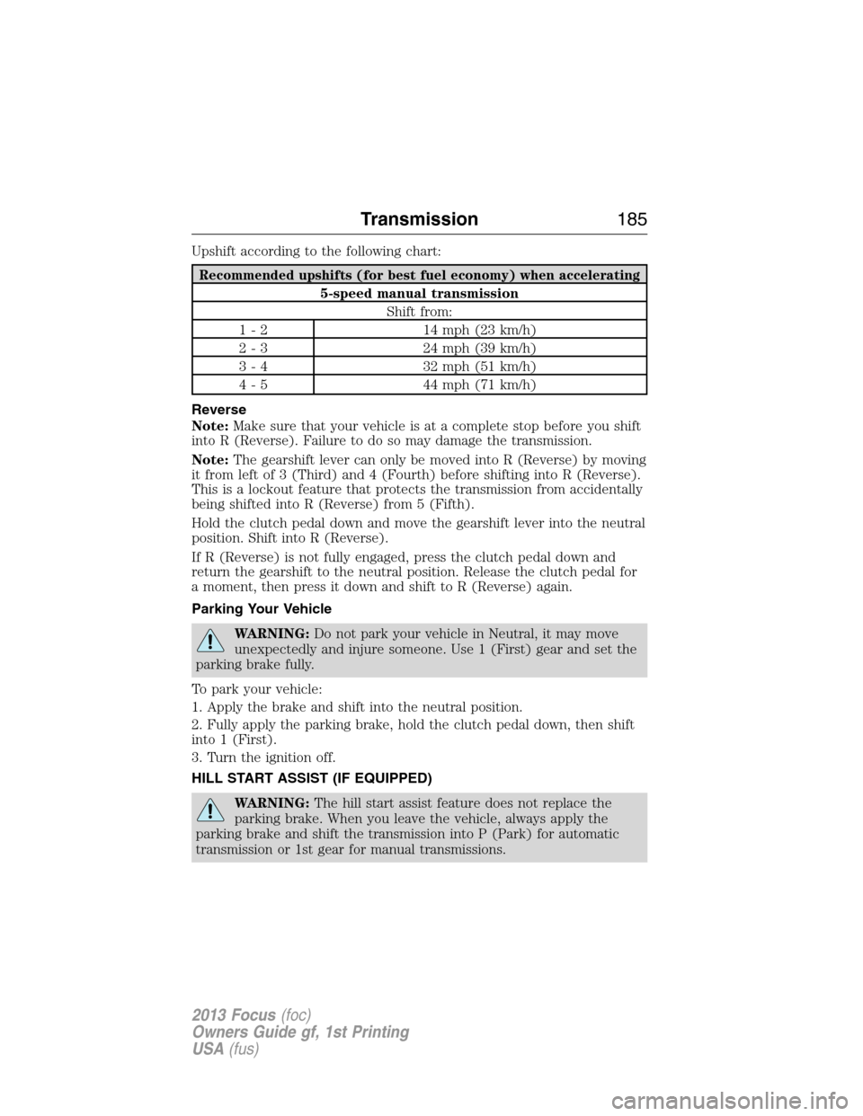 FORD FOCUS 2013 3.G Owners Manual Upshift according to the following chart:
Recommended upshifts (for best fuel economy) when accelerating
5-speed manual transmission
Shift from:
1 - 2 14 mph (23 km/h)
2 - 3 24 mph (39 km/h)
3 - 4 32 