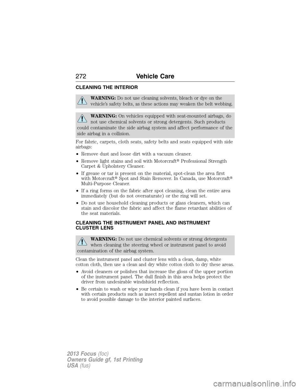 FORD FOCUS 2013 3.G Owners Manual CLEANING THE INTERIOR
WARNING:Do not use cleaning solvents, bleach or dye on the
vehicle’s safety belts, as these actions may weaken the belt webbing.
WARNING:On vehicles equipped with seat-mounted 