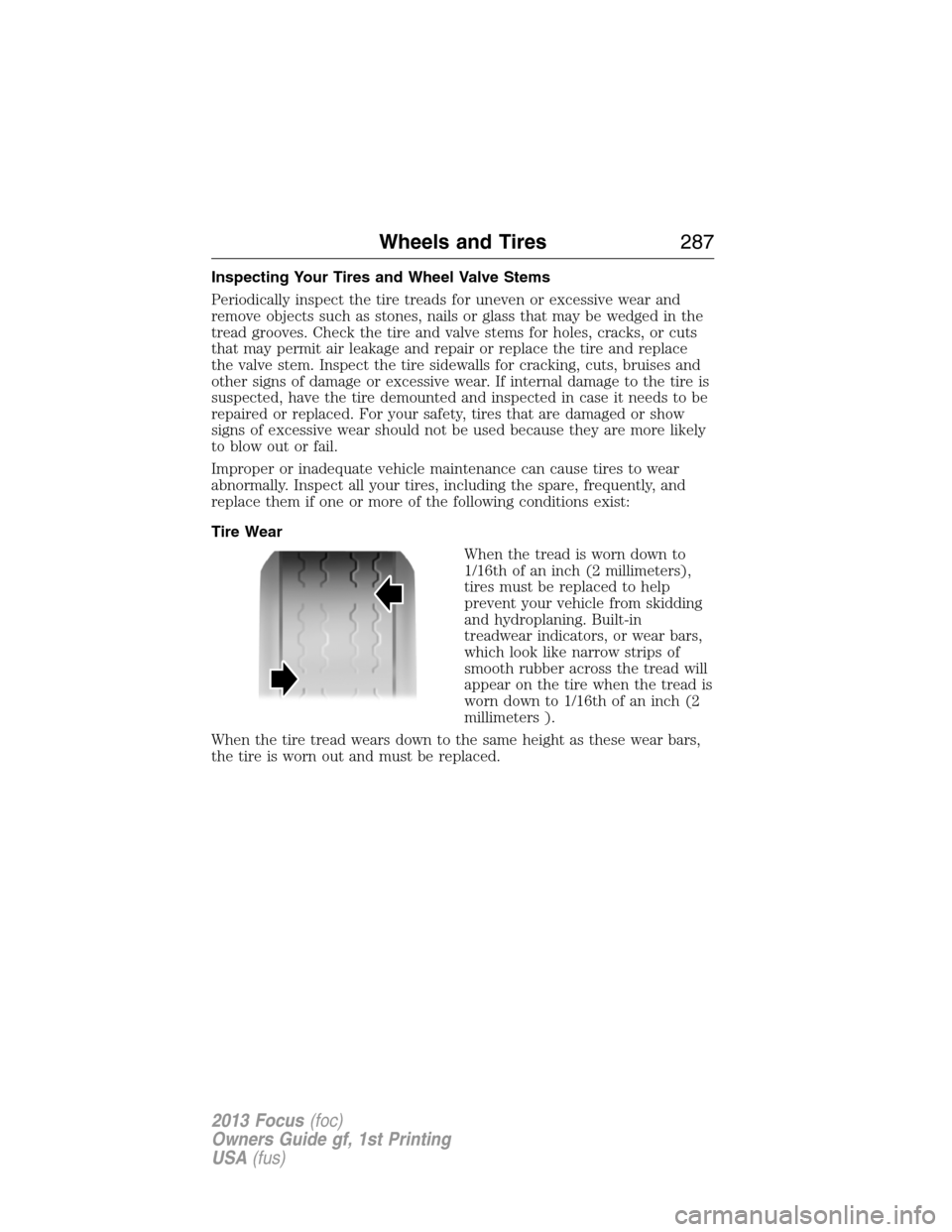 FORD FOCUS 2013 3.G Owners Manual Inspecting Your Tires and Wheel Valve Stems
Periodically inspect the tire treads for uneven or excessive wear and
remove objects such as stones, nails or glass that may be wedged in the
tread grooves.