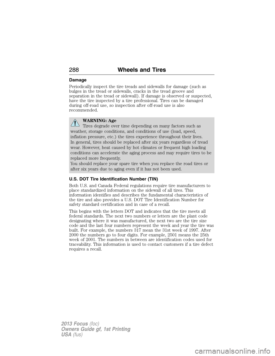 FORD FOCUS 2013 3.G Owners Manual Damage
Periodically inspect the tire treads and sidewalls for damage (such as
bulges in the tread or sidewalls, cracks in the tread groove and
separation in the tread or sidewall). If damage is observ