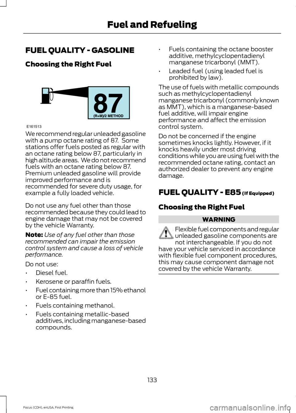 FORD FOCUS 2015 3.G Owners Manual FUEL QUALITY - GASOLINE
Choosing the Right Fuel
We recommend regular unleaded gasoline
with a pump octane rating of 87. Some
stations offer fuels posted as regular with
an octane rating below 87, par FORD FOCUS 2015 3.G Owners Manual FUEL QUALITY - GASOLINE
Choosing the Right Fuel
We recommend regular unleaded gasoline
with a pump octane rating of 87. Some
stations offer fuels posted as regular with
an octane rating below 87, par