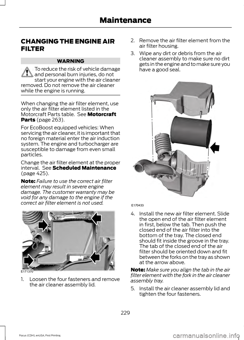 FORD FOCUS 2015 3.G Owners Manual CHANGING THE ENGINE AIR
FILTER
WARNING
To reduce the risk of vehicle damage
and personal burn injuries, do not
start your engine with the air cleaner
removed. Do not remove the air cleaner
while the e FORD FOCUS 2015 3.G Owners Manual CHANGING THE ENGINE AIR
FILTER
WARNING
To reduce the risk of vehicle damage
and personal burn injuries, do not
start your engine with the air cleaner
removed. Do not remove the air cleaner
while the e