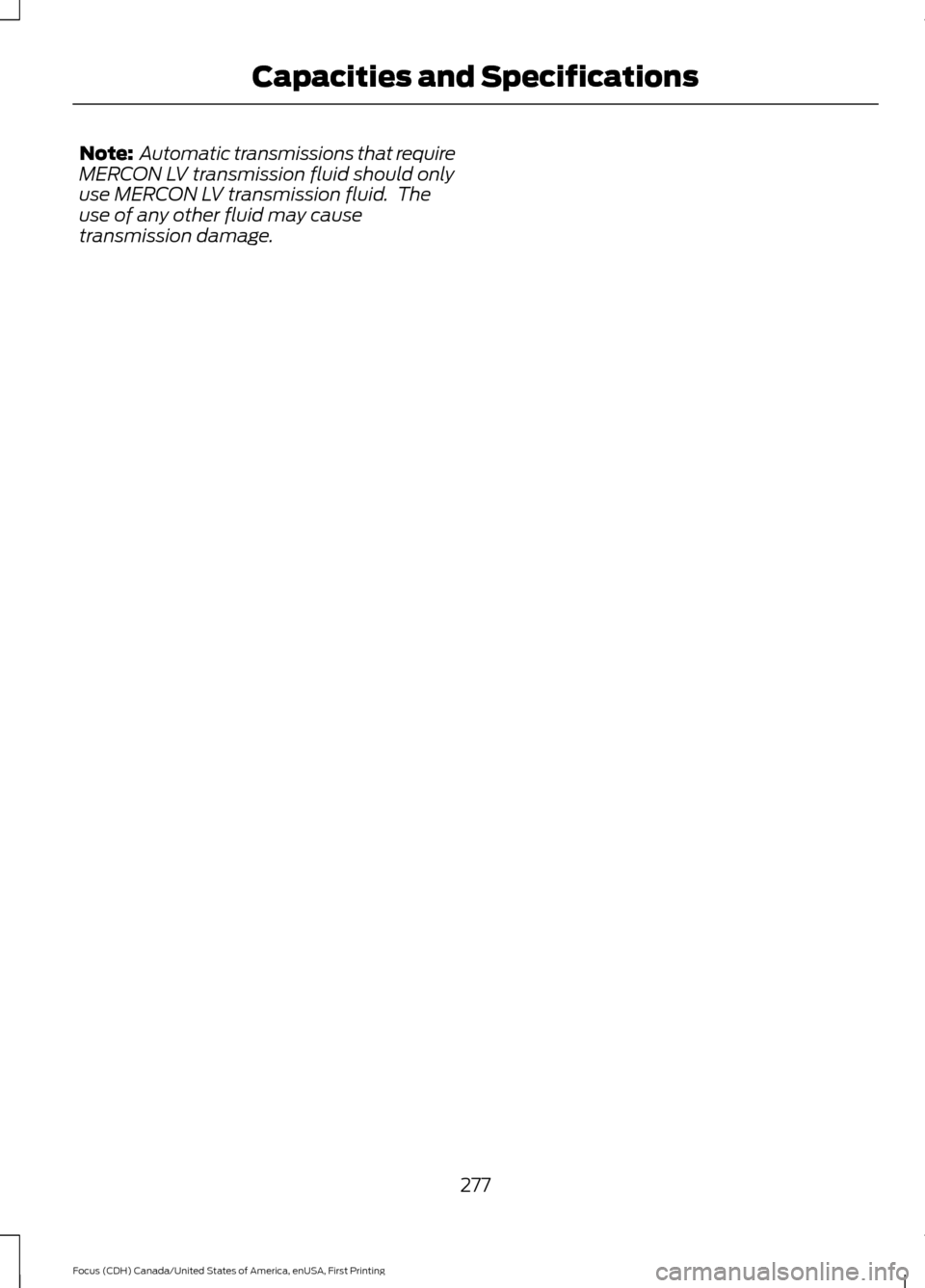 FORD FOCUS 2016 3.G Owners Manual Note:
 Automatic transmissions that require
MERCON LV transmission fluid should only
use MERCON LV transmission fluid.  The
use of any other fluid may cause
transmission damage.
277
Focus (CDH) Canada