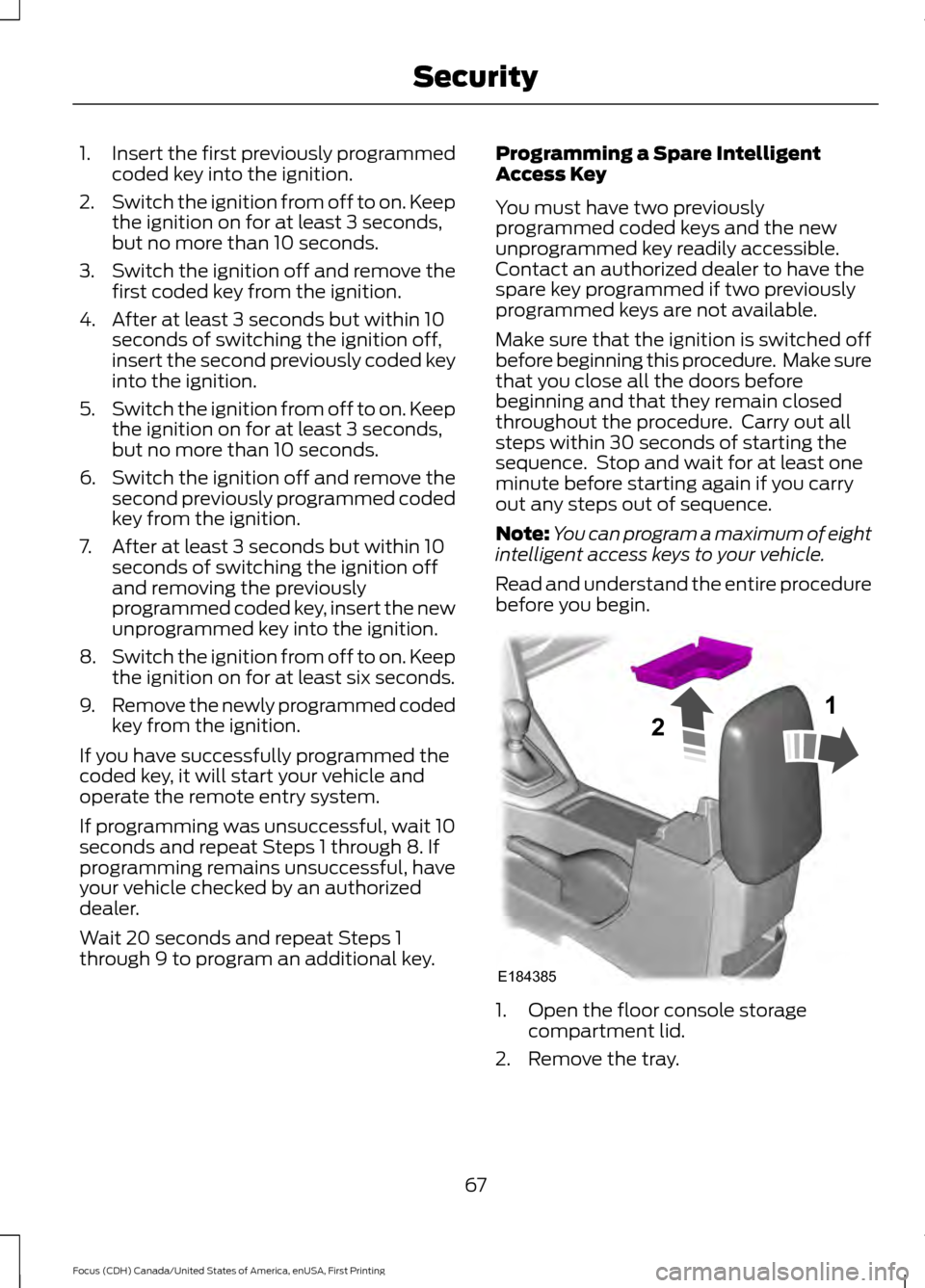 FORD FOCUS 2016 3.G Owners Manual 1.
Insert the first previously programmed
coded key into the ignition.
2. Switch the ignition from off to on. Keep
the ignition on for at least 3 seconds,
but no more than 10 seconds.
3. Switch the ig FORD FOCUS 2016 3.G Owners Manual 1.
Insert the first previously programmed
coded key into the ignition.
2. Switch the ignition from off to on. Keep
the ignition on for at least 3 seconds,
but no more than 10 seconds.
3. Switch the ig