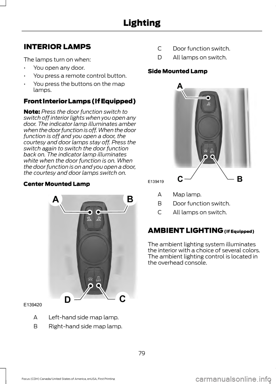 FORD FOCUS 2016 3.G Owners Manual INTERIOR LAMPS
The lamps turn on when:
•
You open any door.
• You press a remote control button.
• You press the buttons on the map
lamps.
Front Interior Lamps (If Equipped)
Note: Press the door FORD FOCUS 2016 3.G Owners Manual INTERIOR LAMPS
The lamps turn on when:
•
You open any door.
• You press a remote control button.
• You press the buttons on the map
lamps.
Front Interior Lamps (If Equipped)
Note: Press the door