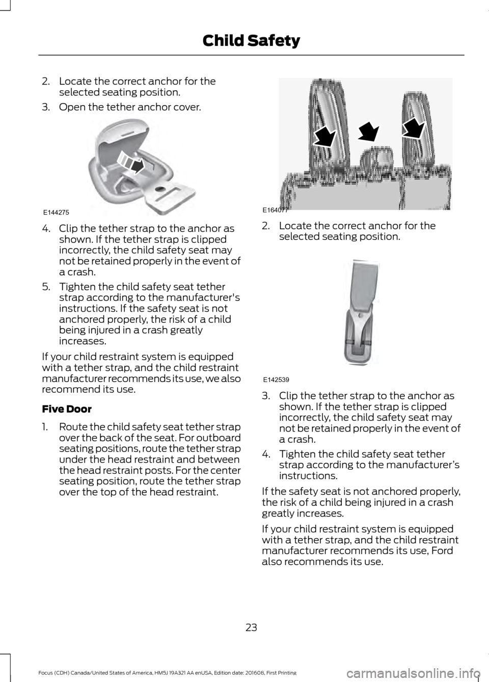 FORD FOCUS 2017 3.G Owners Manual 2. Locate the correct anchor for the
selected seating position.
3. Open the tether anchor cover. 4. Clip the tether strap to the anchor as
shown. If the tether strap is clipped
incorrectly, the child FORD FOCUS 2017 3.G Owners Manual 2. Locate the correct anchor for the
selected seating position.
3. Open the tether anchor cover. 4. Clip the tether strap to the anchor as
shown. If the tether strap is clipped
incorrectly, the child