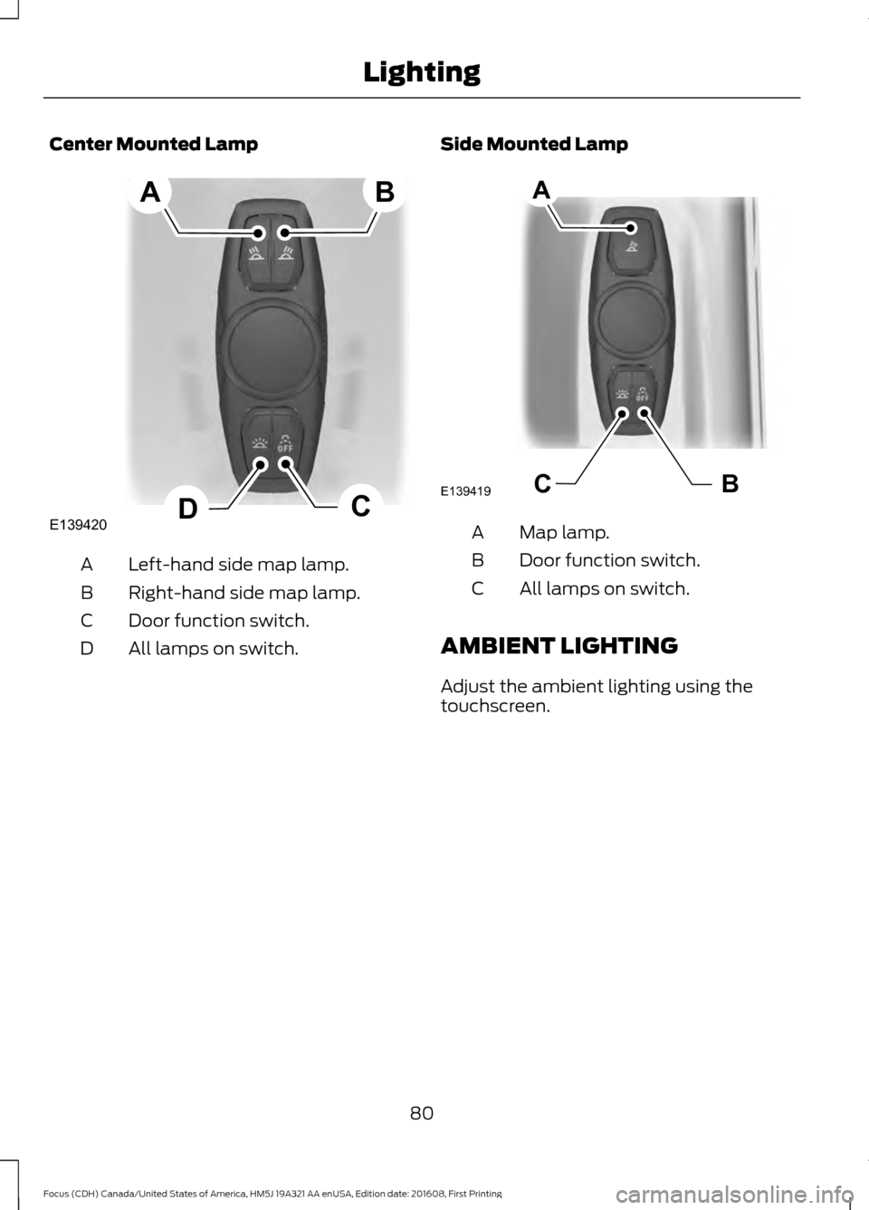 FORD FOCUS 2017 3.G Owners Manual Center Mounted Lamp
Left-hand side map lamp.
A
Right-hand side map lamp.
B
Door function switch.
C
All lamps on switch.
D Side Mounted Lamp Map lamp.
A
Door function switch.
B
All lamps on switch.
C
A