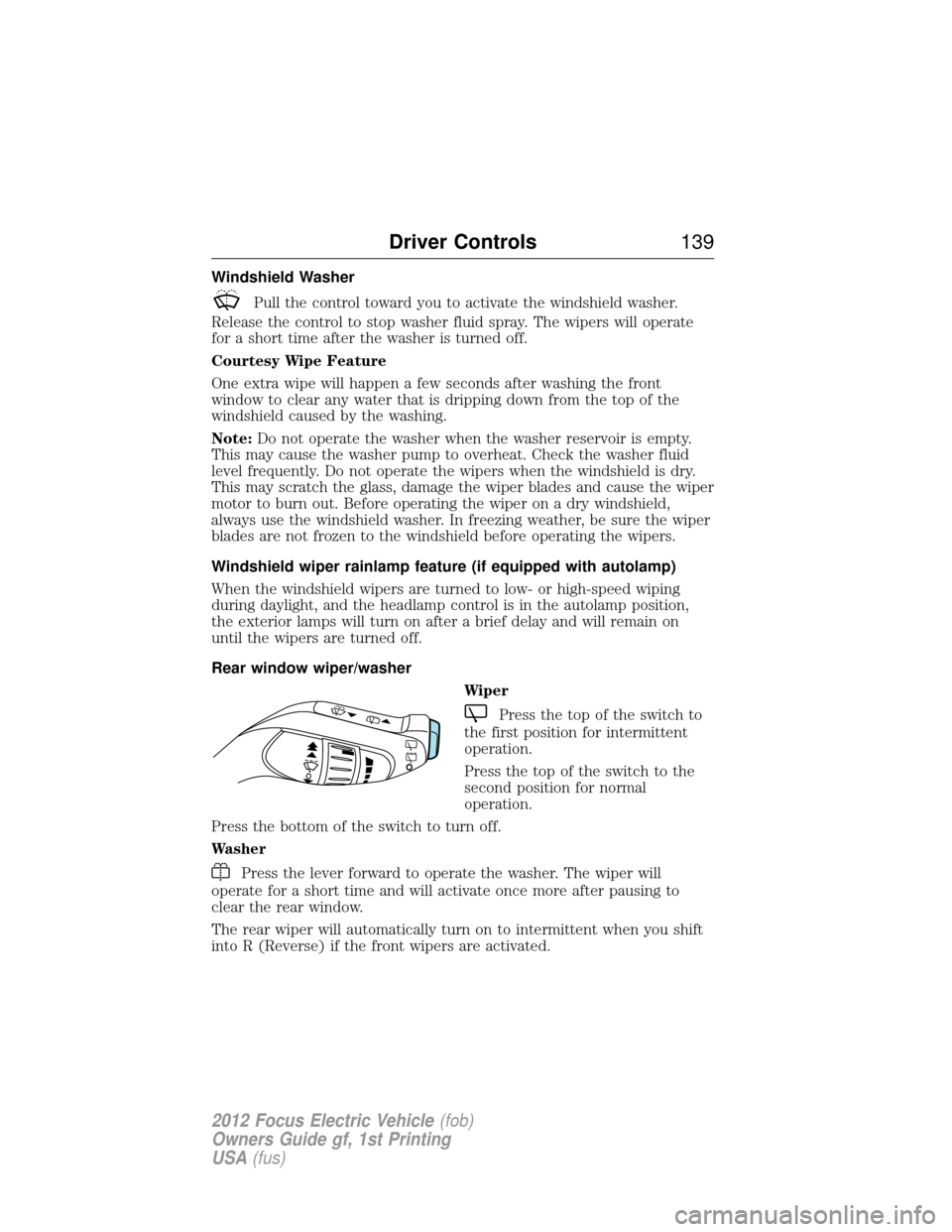 FORD FOCUS ELECTRIC 2012 3.G Owners Manual Windshield Washer
Pull the control toward you to activate the windshield washer.
Release the control to stop washer fluid spray. The wipers will operate
for a short time after the washer is turned off FORD FOCUS ELECTRIC 2012 3.G Owners Manual Windshield Washer
Pull the control toward you to activate the windshield washer.
Release the control to stop washer fluid spray. The wipers will operate
for a short time after the washer is turned off