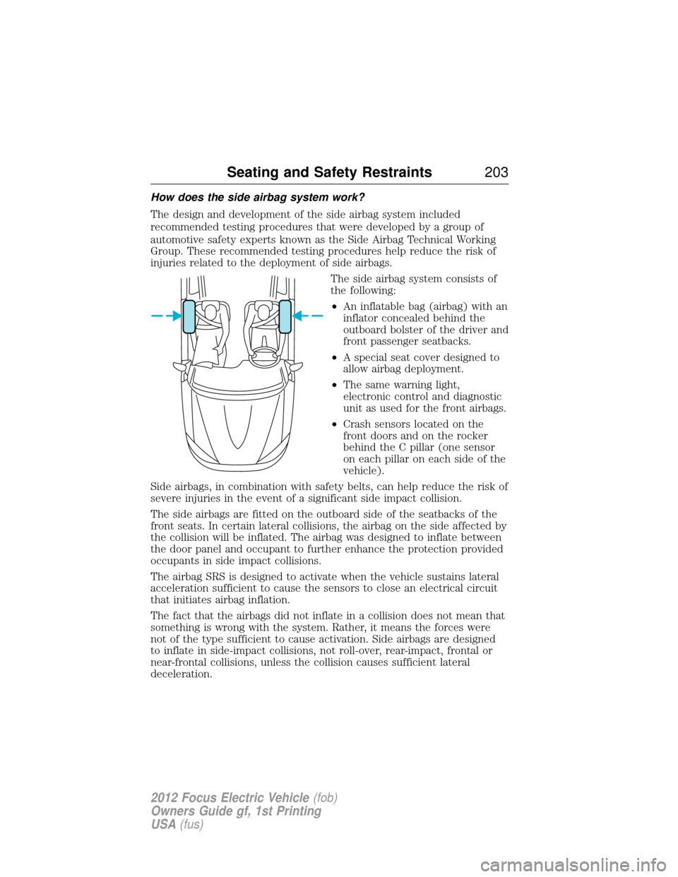 FORD FOCUS ELECTRIC 2012 3.G Owners Manual How does the side airbag system work?
The design and development of the side airbag system included
recommended testing procedures that were developed by a group of
automotive safety experts known as 