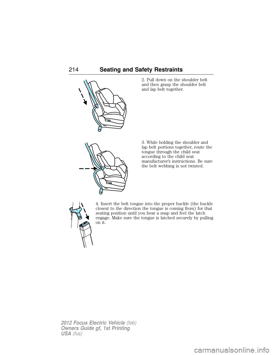 FORD FOCUS ELECTRIC 2012 3.G Owners Manual 2. Pull down on the shoulder belt
and then grasp the shoulder belt
and lap belt together.
3. While holding the shoulder and
lap belt portions together, route the
tongue through the child seat
accordin