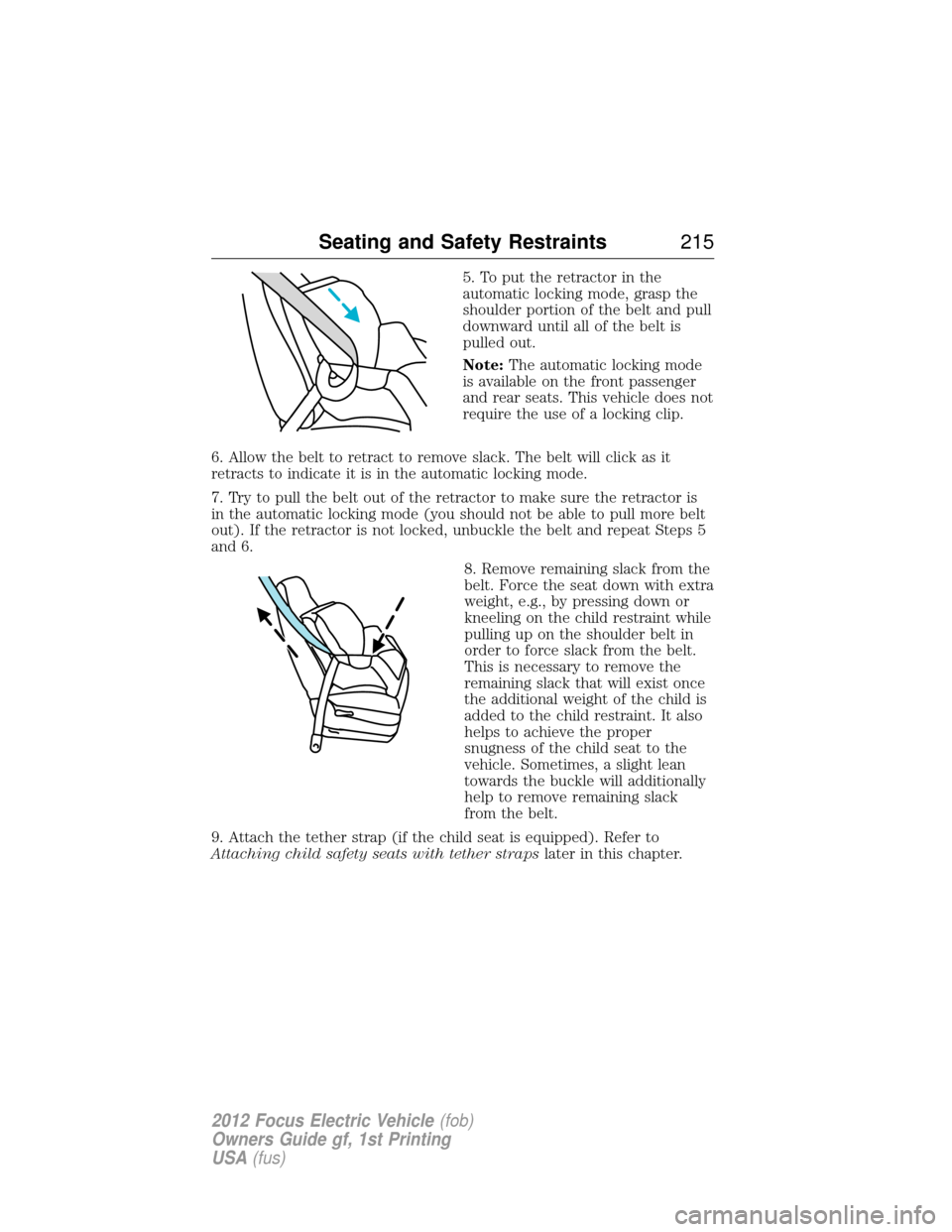 FORD FOCUS ELECTRIC 2012 3.G Owners Manual 5. To put the retractor in the
automatic locking mode, grasp the
shoulder portion of the belt and pull
downward until all of the belt is
pulled out.
Note:The automatic locking mode
is available on the