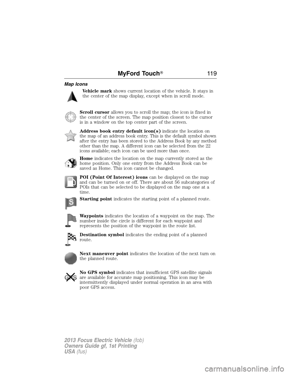 FORD FOCUS ELECTRIC 2013 3.G Owners Manual Map Icons
Vehicle markshows current location of the vehicle. It stays in
the center of the map display, except when in scroll mode.
Scroll cursorallows you to scroll the map; the icon is fixed in
the 