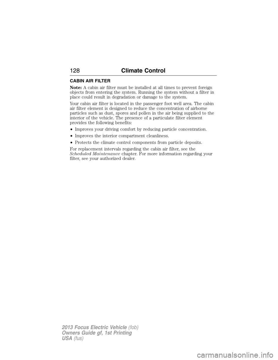 FORD FOCUS ELECTRIC 2013 3.G Owners Manual CABIN AIR FILTER
Note:A cabin air filter must be installed at all times to prevent foreign
objects from entering the system. Running the system without a filter in
place could result in degradation or