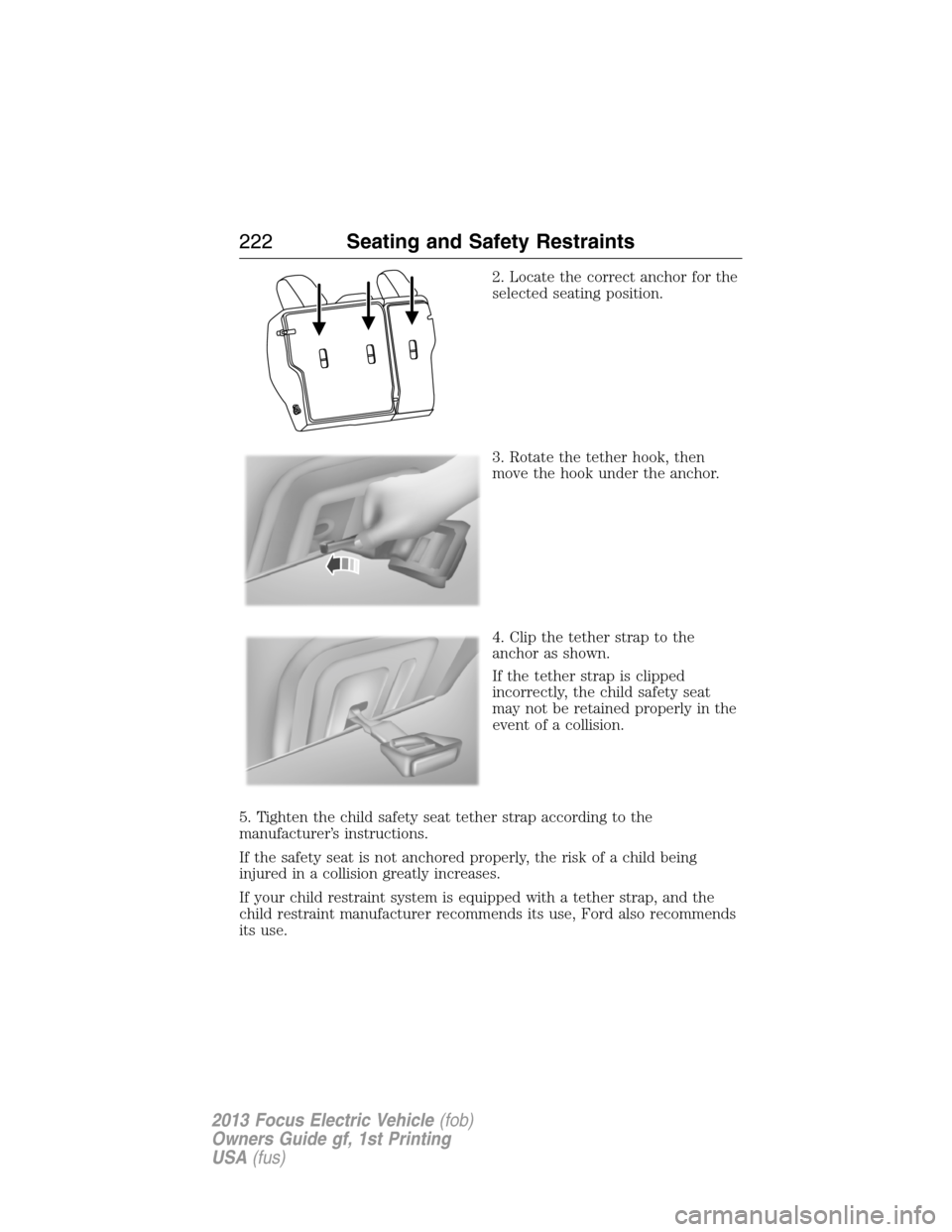 FORD FOCUS ELECTRIC 2013 3.G Owners Manual 2. Locate the correct anchor for the
selected seating position.
3. Rotate the tether hook, then
move the hook under the anchor.
4. Clip the tether strap to the
anchor as shown.
If the tether strap is 