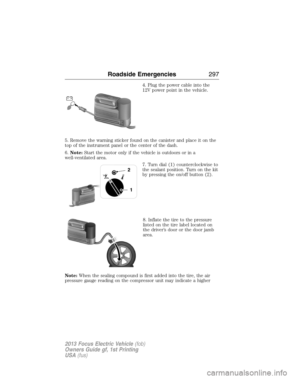 FORD FOCUS ELECTRIC 2013 3.G Owners Manual 4. Plug the power cable into the
12V power point in the vehicle.
5. Remove the warning sticker found on the canister and place it on the
top of the instrument panel or the center of the dash.
6.Note:S
