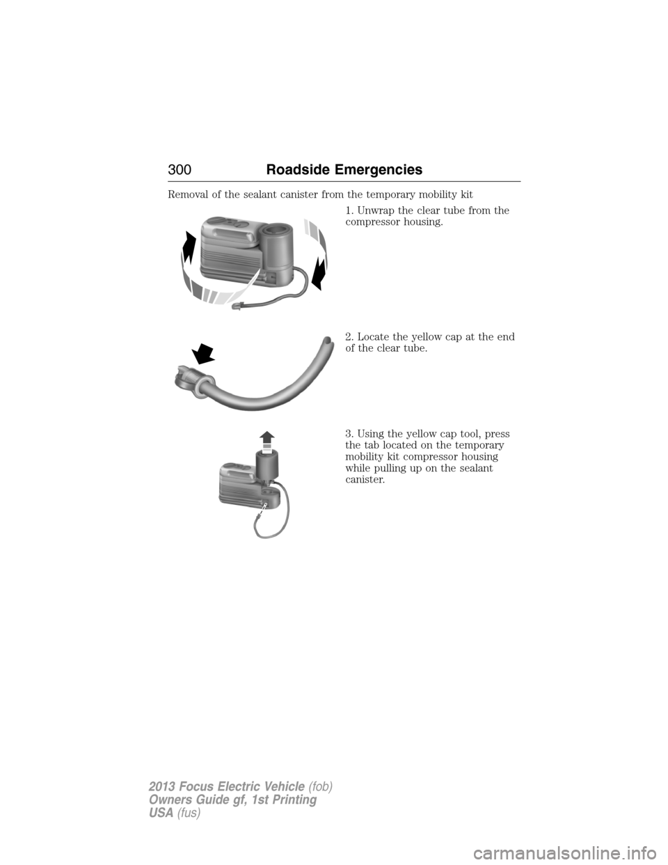 FORD FOCUS ELECTRIC 2013 3.G Owners Manual Removal of the sealant canister from the temporary mobility kit
1. Unwrap the clear tube from the
compressor housing.
2. Locate the yellow cap at the end
of the clear tube.
3. Using the yellow cap too