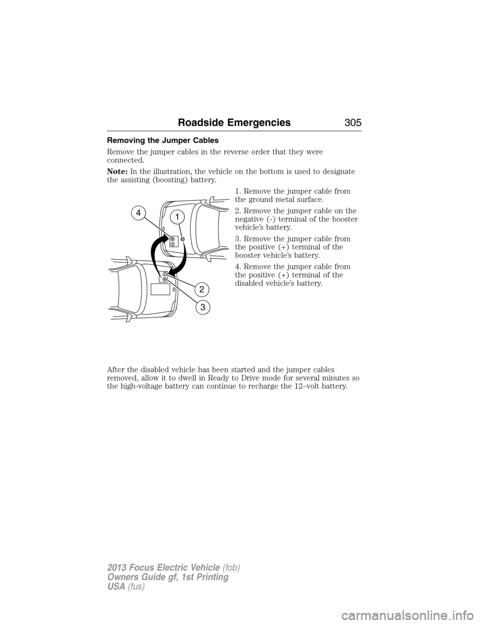 FORD FOCUS ELECTRIC 2013 3.G Owners Manual Removing the Jumper Cables
Remove the jumper cables in the reverse order that they were
connected.
Note:In the illustration, the vehicle on the bottom is used to designate
the assisting (boosting) bat