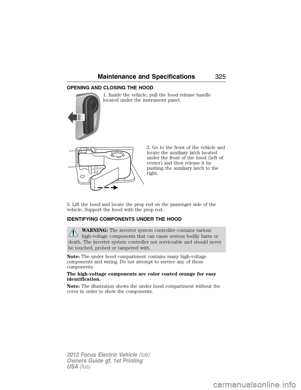 FORD FOCUS ELECTRIC 2013 3.G Owners Manual OPENING AND CLOSING THE HOOD
1. Inside the vehicle, pull the hood release handle
located under the instrument panel.
2. Go to the front of the vehicle and
locate the auxiliary latch located
under the FORD FOCUS ELECTRIC 2013 3.G Owners Manual OPENING AND CLOSING THE HOOD
1. Inside the vehicle, pull the hood release handle
located under the instrument panel.
2. Go to the front of the vehicle and
locate the auxiliary latch located
under the