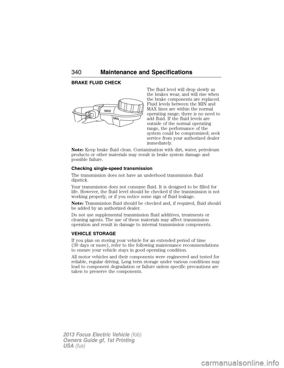 FORD FOCUS ELECTRIC 2013 3.G Owners Manual BRAKE FLUID CHECK
The fluid level will drop slowly as
the brakes wear, and will rise when
the brake components are replaced.
Fluid levels between the MIN and
MAX lines are within the normal
operating 