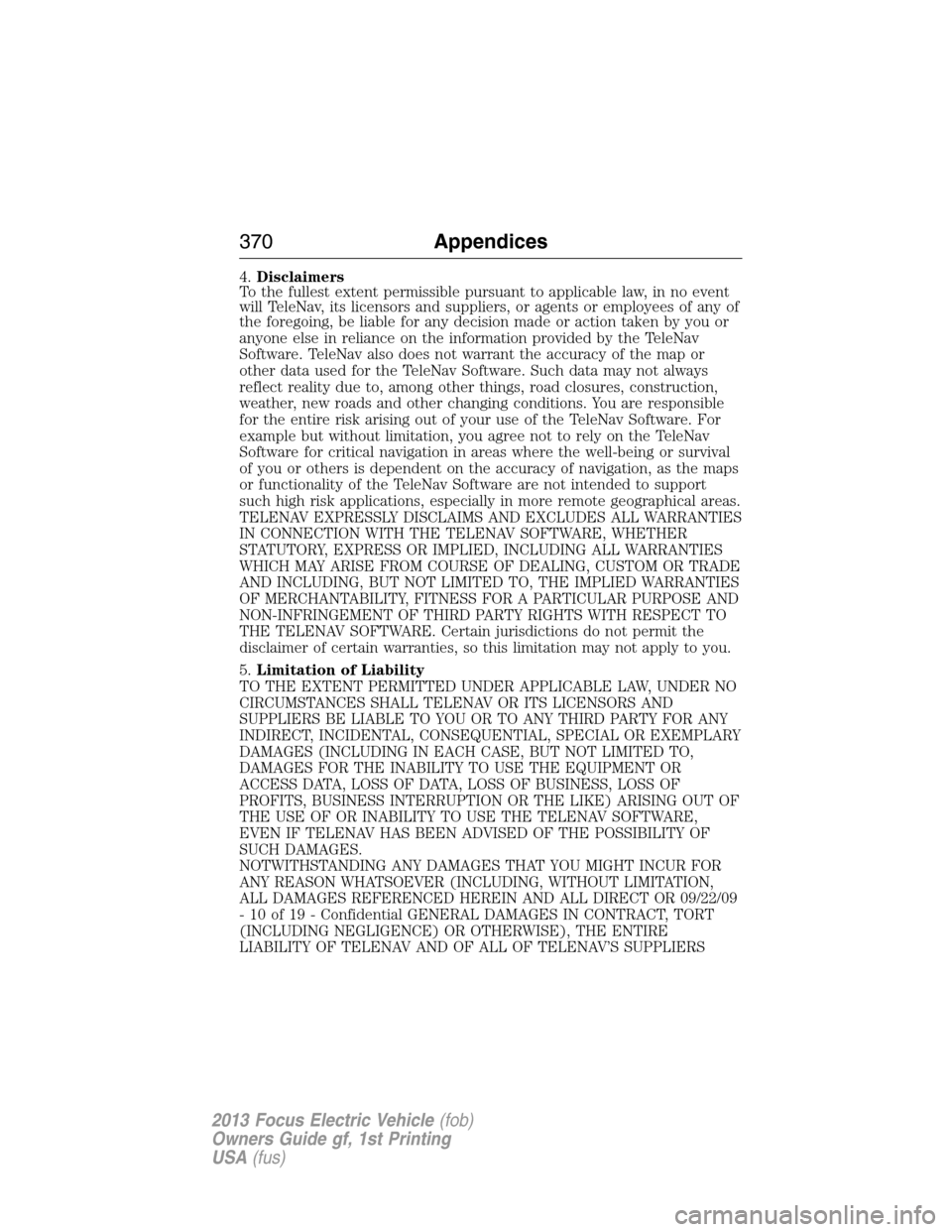 FORD FOCUS ELECTRIC 2013 3.G Owners Manual 4.Disclaimers
To the fullest extent permissible pursuant to applicable law, in no event
will TeleNav, its licensors and suppliers, or agents or employees of any of
the foregoing, be liable for any dec FORD FOCUS ELECTRIC 2013 3.G Owners Manual 4.Disclaimers
To the fullest extent permissible pursuant to applicable law, in no event
will TeleNav, its licensors and suppliers, or agents or employees of any of
the foregoing, be liable for any dec