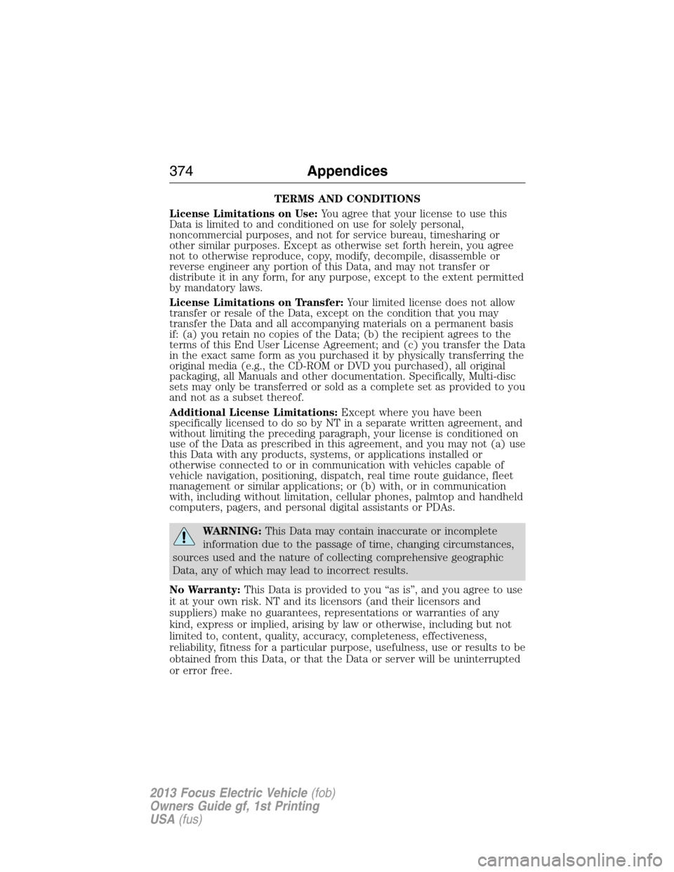 FORD FOCUS ELECTRIC 2013 3.G Owners Manual TERMS AND CONDITIONS
License Limitations on Use:You agree that your license to use this
Data is limited to and conditioned on use for solely personal,
noncommercial purposes, and not for service burea