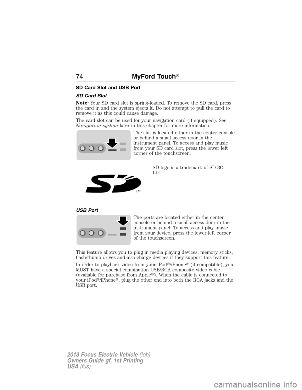 FORD FOCUS ELECTRIC 2013 3.G Owners Manual SD Card Slot and USB Port
SD Card Slot
Note:Your SD card slot is spring-loaded. To remove the SD card, press
the card in and the system ejects it. Do not attempt to pull the card to
remove it as this 