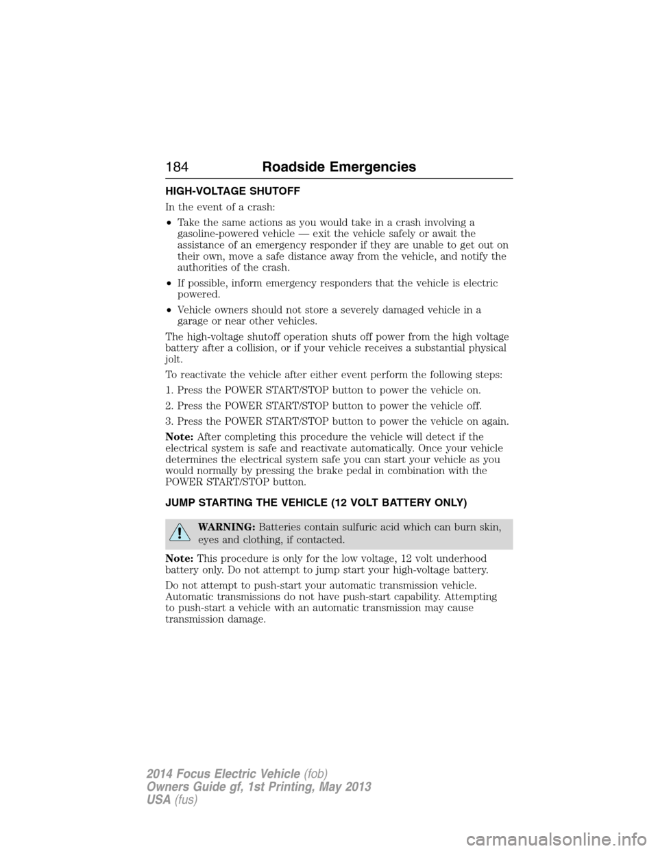 FORD FOCUS ELECTRIC 2014 3.G Owners Manual HIGH-VOLTAGE SHUTOFF
In the event of a crash:
•Take the same actions as you would take in a crash involving a
gasoline-powered vehicle — exit the vehicle safely or await the
assistance of an emerg
