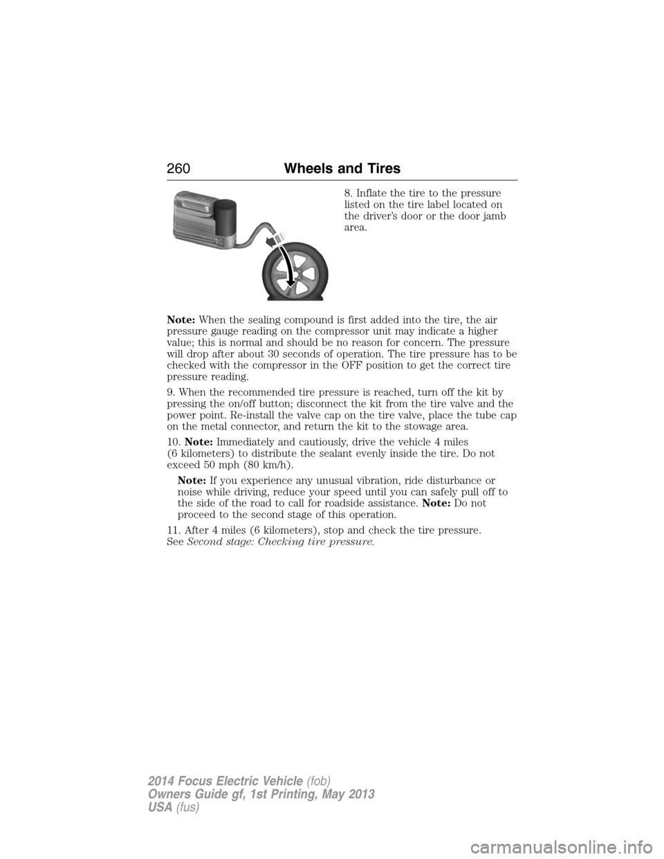 FORD FOCUS ELECTRIC 2014 3.G Owners Manual 8. Inflate the tire to the pressure
listed on the tire label located on
the driver’s door or the door jamb
area.
Note:When the sealing compound is first added into the tire, the air
pressure gauge r