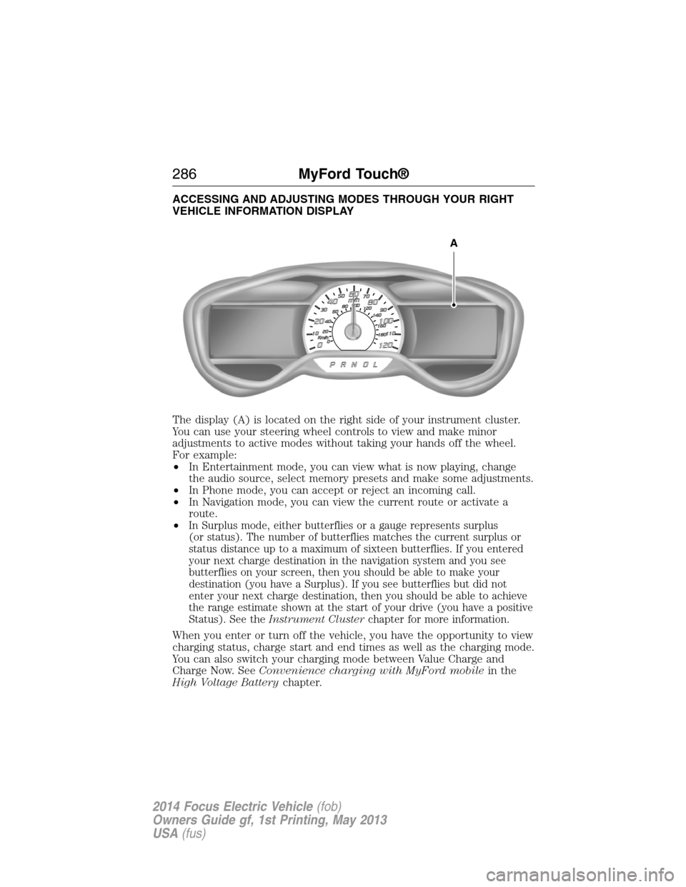 FORD FOCUS ELECTRIC 2014 3.G Owners Manual ACCESSING AND ADJUSTING MODES THROUGH YOUR RIGHT
VEHICLE INFORMATION DISPLAY
The display (A) is located on the right side of your instrument cluster.
You can use your steering wheel controls to view a