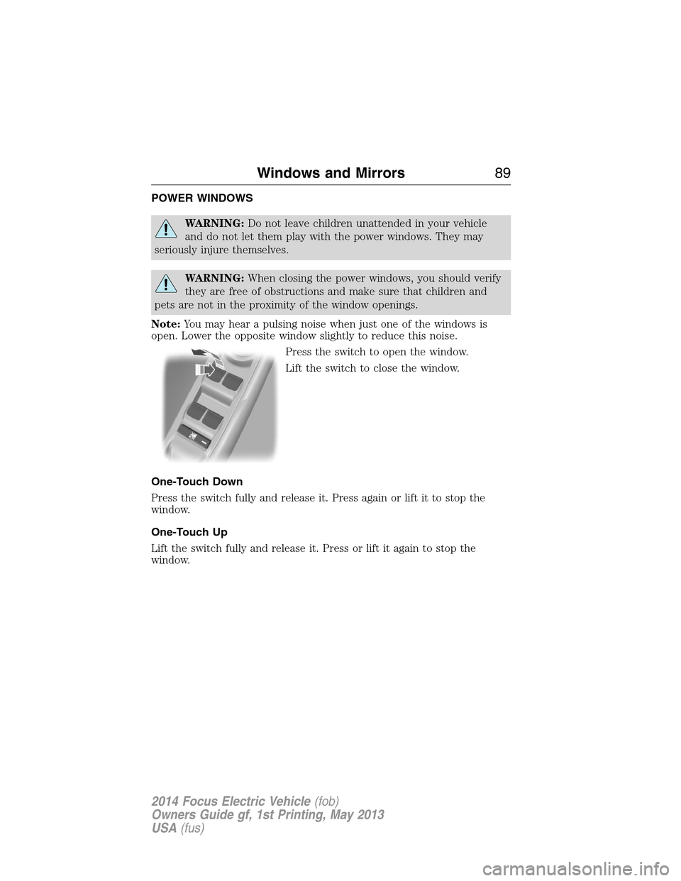 FORD FOCUS ELECTRIC 2014 3.G Owners Manual POWER WINDOWS
WARNING:Do not leave children unattended in your vehicle
and do not let them play with the power windows. They may
seriously injure themselves.
WARNING:When closing the power windows, yo