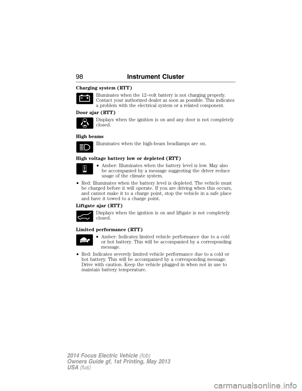 FORD FOCUS ELECTRIC 2014 3.G Owners Manual Charging system (RTT)
Illuminates when the 12–volt battery is not charging properly.
Contact your authorized dealer as soon as possible. This indicates
a problem with the electrical system or a rela