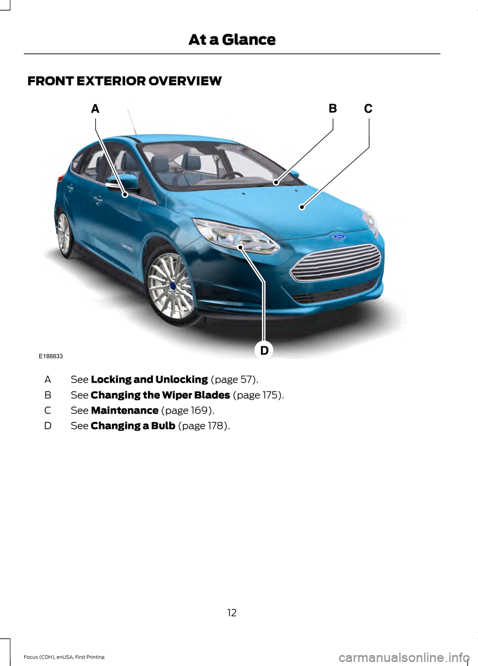 FORD FOCUS ELECTRIC 2015 3.G Owners Manual FRONT EXTERIOR OVERVIEW
See Locking and Unlocking (page 57).
A
See 
Changing the Wiper Blades (page 175).
B
See 
Maintenance (page 169).
C
See 
Changing a Bulb (page 178).
D
12
Focus (CDH), enUSA, Fir
