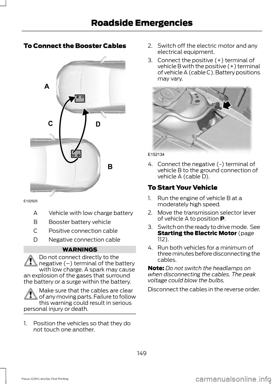 FORD FOCUS ELECTRIC 2015 3.G Owners Manual To Connect the Booster Cables
Vehicle with low charge battery
A
Booster battery vehicle
B
Positive connection cable
C
Negative connection cable
D WARNINGS
Do not connect directly to the
negative (–)