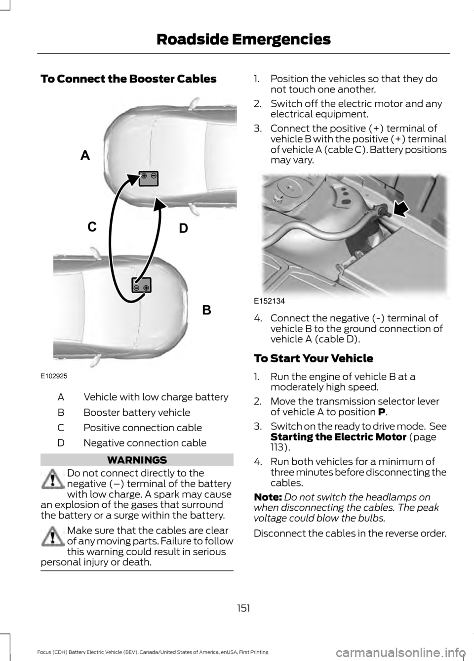 FORD FOCUS ELECTRIC 2016 3.G Owners Manual To Connect the Booster Cables
Vehicle with low charge battery
A
Booster battery vehicle
B
Positive connection cable
C
Negative connection cable
D WARNINGS
Do not connect directly to the
negative (–)