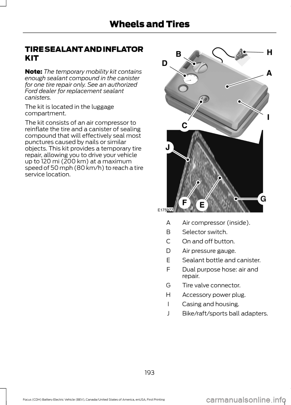 FORD FOCUS ELECTRIC 2016 3.G Owners Manual TIRE SEALANT AND INFLATOR
KIT
Note:
The temporary mobility kit contains
enough sealant compound in the canister
for one tire repair only. See an authorized
Ford dealer for replacement sealant
canister