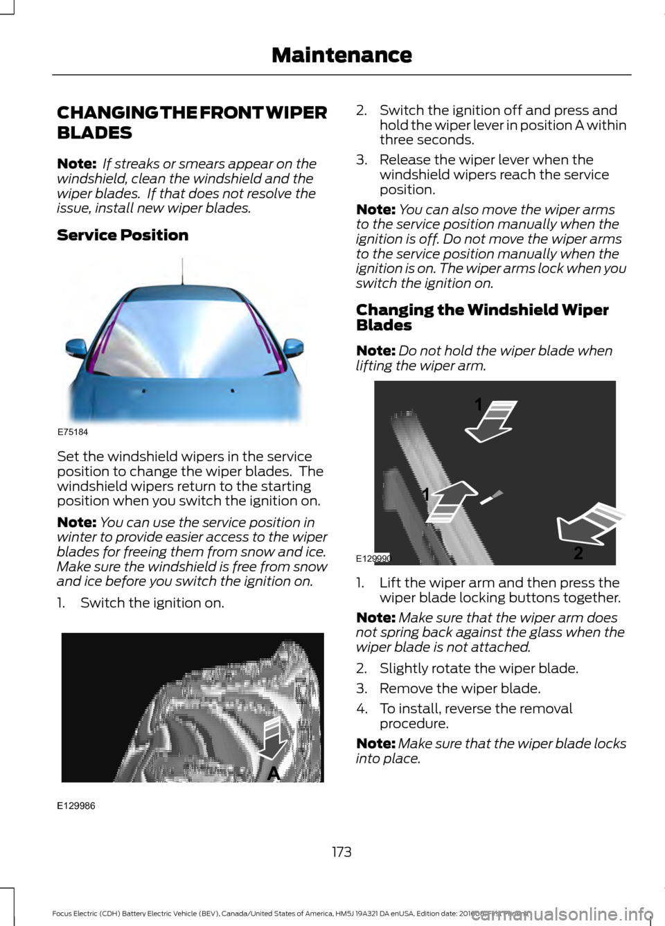 FORD FOCUS ELECTRIC 2017 3.G Owners Manual CHANGING THE FRONT WIPER
BLADES
Note:
 If streaks or smears appear on the
windshield, clean the windshield and the
wiper blades.  If that does not resolve the
issue, install new wiper blades.
Service 