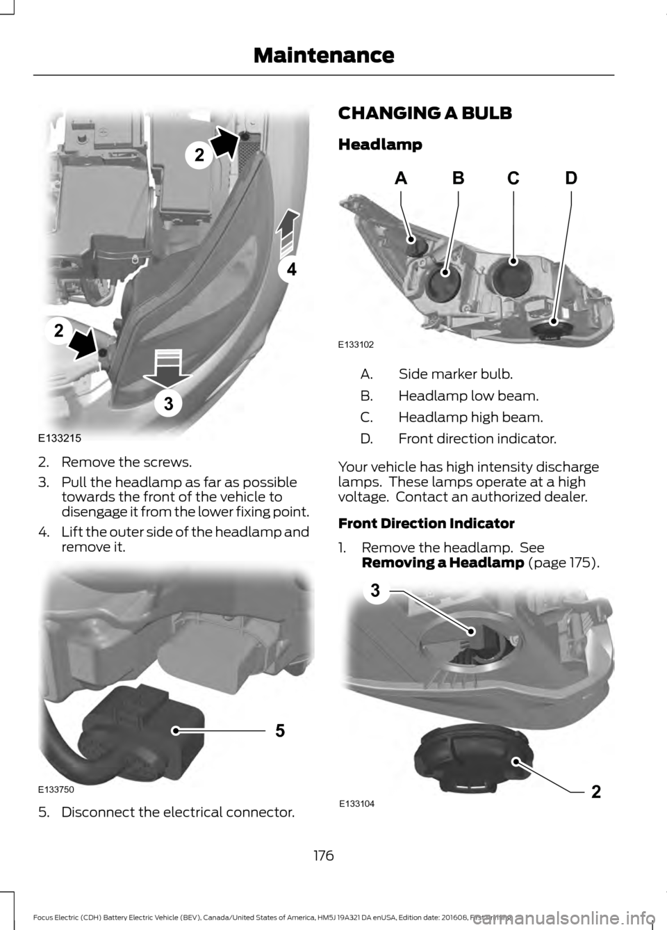 FORD FOCUS ELECTRIC 2017 3.G Owners Manual 2. Remove the screws.
3. Pull the headlamp as far as possible
towards the front of the vehicle to
disengage it from the lower fixing point.
4. Lift the outer side of the headlamp and
remove it. 5. Dis
