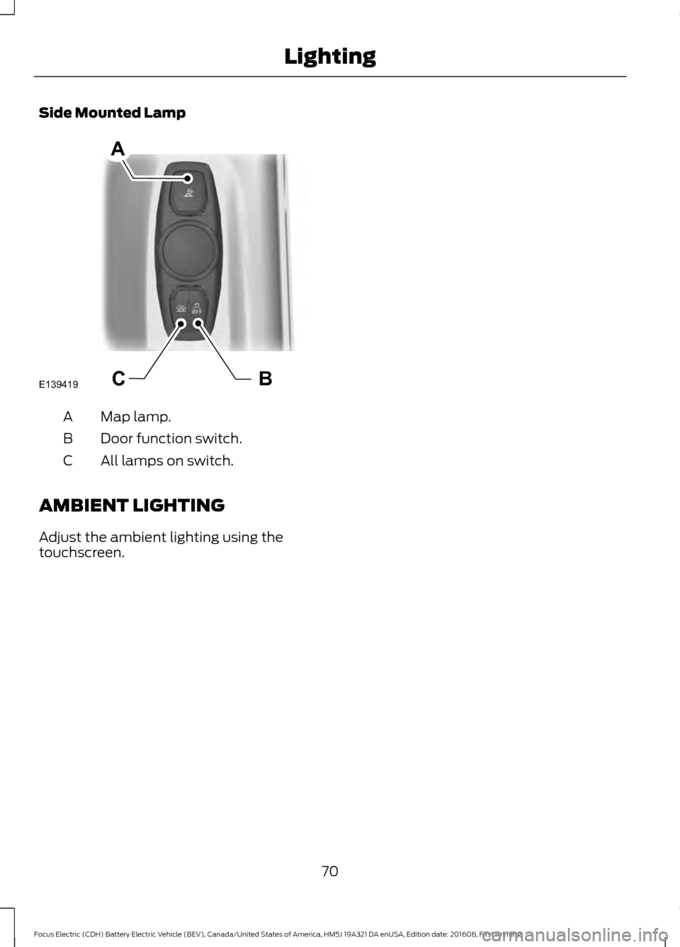 FORD FOCUS ELECTRIC 2017 3.G Owners Manual Side Mounted Lamp
Map lamp.
A
Door function switch.
B
All lamps on switch.
C
AMBIENT LIGHTING
Adjust the ambient lighting using the
touchscreen.
70
Focus Electric (CDH) Battery Electric Vehicle (BEV),