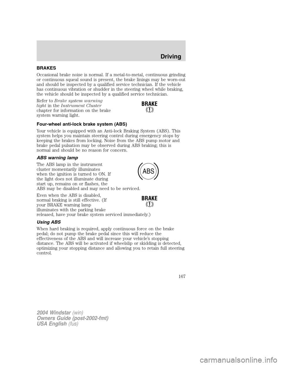 FORD FREESTAR 2004 1.G Owners Manual BRAKES
Occasional brake noise is normal. If a metal-to-metal, continuous grinding
or continuous squeal sound is present, the brake linings may be worn-out
and should be inspected by a qualified servic FORD FREESTAR 2004 1.G Owners Manual BRAKES
Occasional brake noise is normal. If a metal-to-metal, continuous grinding
or continuous squeal sound is present, the brake linings may be worn-out
and should be inspected by a qualified servic